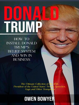 cover image of Donald Trump--How to Install Donald Trump's Belief System and Win in Business (The Ultimate Collection of the 45th President of the United States' Tweets, Speeches, Gags and Other Trumpisms)